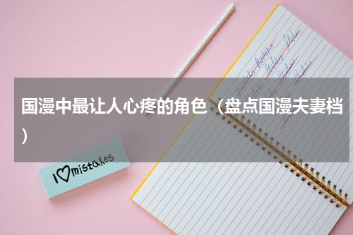 国漫中最让人心疼的角色（盘点国漫夫妻档）