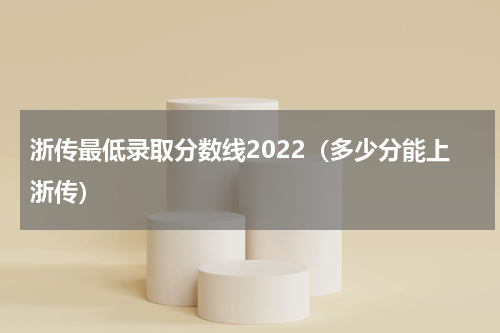 浙传最低录取分数线2022（多少分能上浙传）