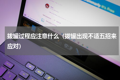拔罐过程应注意什么（拔罐出现不适五招来应对）