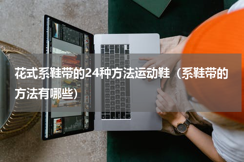 花式系鞋带的24种方法运动鞋（系鞋带的方法有哪些）