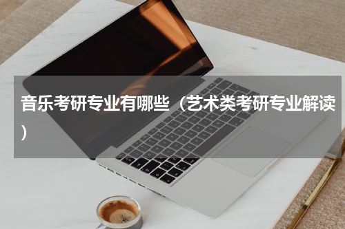 音乐考研专业有哪些（艺术类考研专业解读）