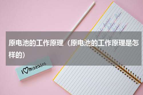 原电池的工作原理（原电池的工作原理是怎样的）