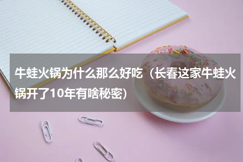 牛蛙火锅为什么那么好吃（长春这家牛蛙火锅开了10年有啥秘密）