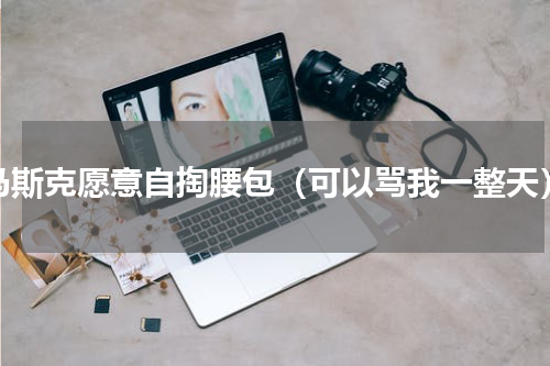 马斯克愿意自掏腰包（可以骂我一整天）