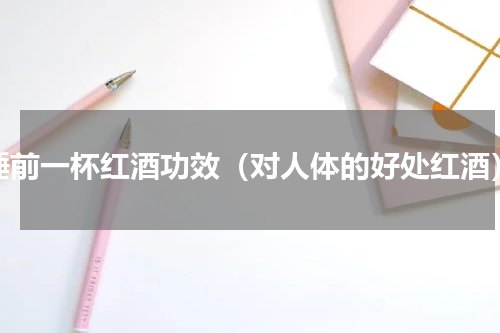 睡前一杯红酒功效（对人体的好处红酒）