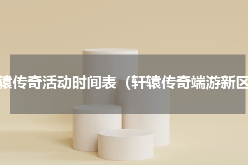 轩辕传奇活动时间表（轩辕传奇端游新区）