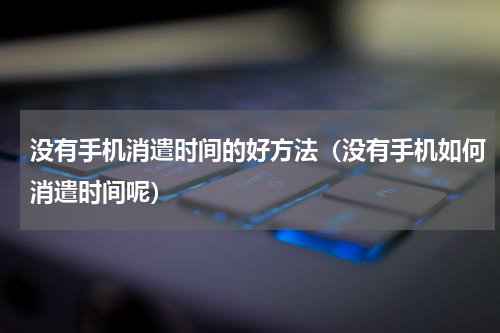 没有手机消遣时间的好方法（没有手机如何消遣时间呢）
