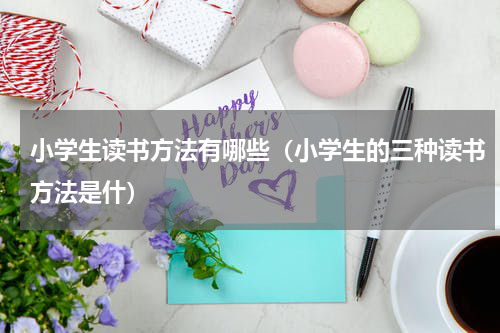 小学生读书方法有哪些（小学生的三种读书方法是什）