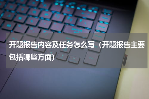 开题报告内容及任务怎么写（开题报告主要包括哪些方面）
