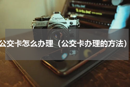 公交卡怎么办理（公交卡办理的方法）