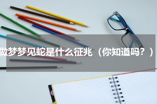 做梦梦见蛇是什么征兆（你知道吗？）