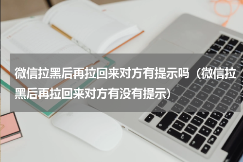 微信拉黑后再拉回来对方有提示吗（微信拉黑后再拉回来对方有没有提示）