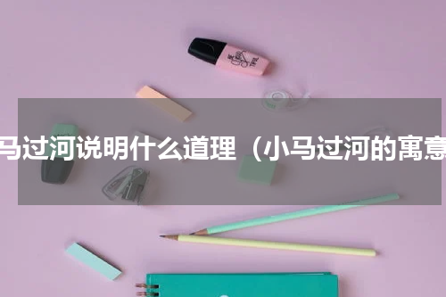 小马过河说明什么道理（小马过河的寓意）