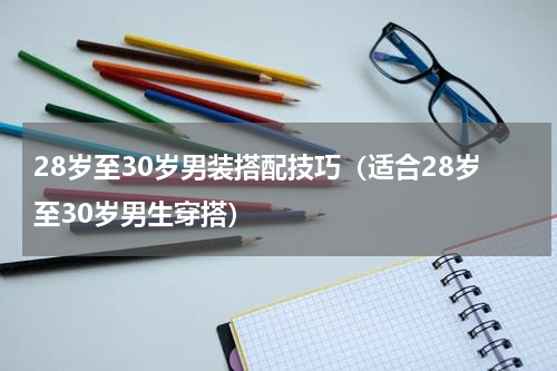 28岁至30岁男装搭配技巧（适合28岁至30岁男生穿搭）