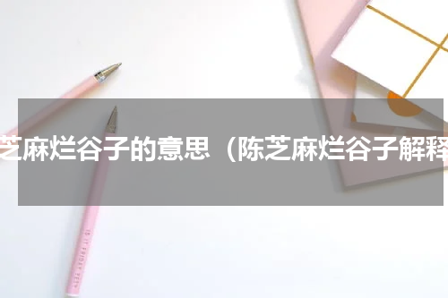 陈芝麻烂谷子的意思（陈芝麻烂谷子解释）