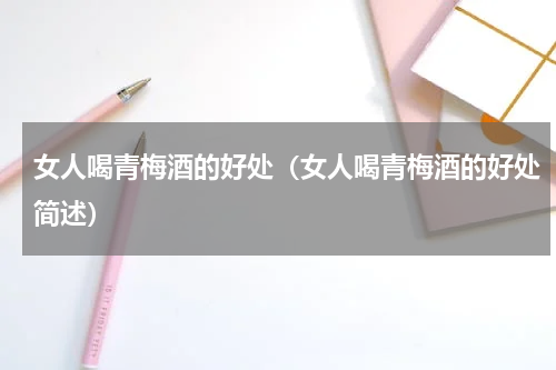女人喝青梅酒的好处（女人喝青梅酒的好处简述）