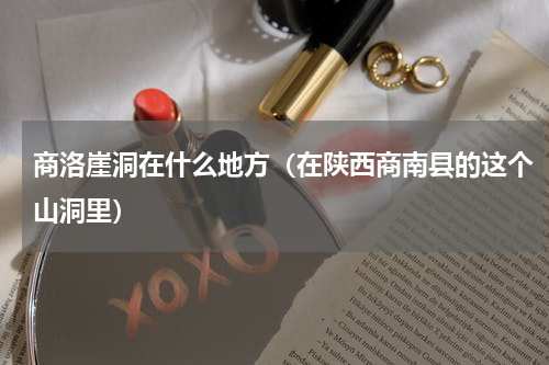 商洛崖洞在什么地方（在陕西商南县的这个山洞里）