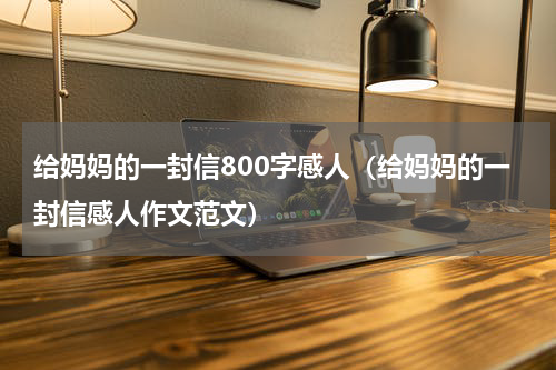 给妈妈的一封信800字感人（给妈妈的一封信感人作文范文）