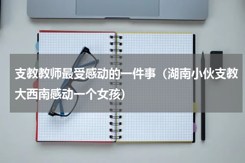 支教教师最受感动的一件事（湖南小伙支教大西南感动一个女孩）