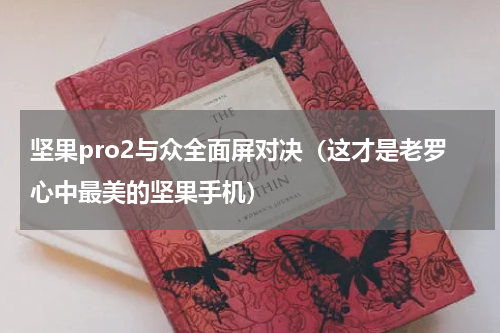 坚果pro2与众全面屏对决（这才是老罗心中最美的坚果手机）
