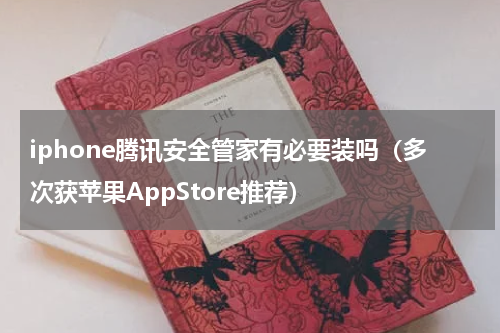 iphone腾讯安全管家有必要装吗（多次获苹果AppStore推荐）