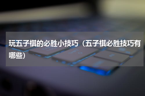 玩五子棋的必胜小技巧（五子棋必胜技巧有哪些）