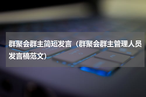 群聚会群主简短发言（群聚会群主管理人员发言稿范文）