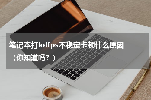 笔记本打lolfps不稳定卡顿什么原因（你知道吗？）