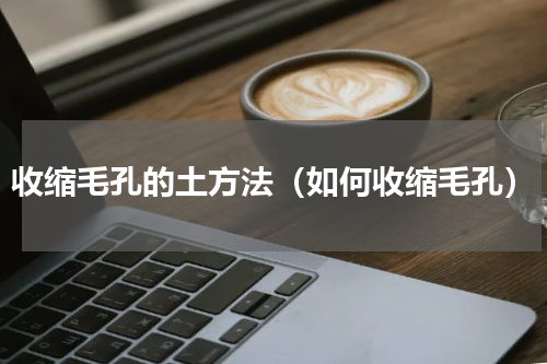 收缩毛孔的土方法（如何收缩毛孔）