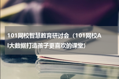 101网校智慧教育研讨会（101网校AI大数据打造孩子更喜欢的课堂）
