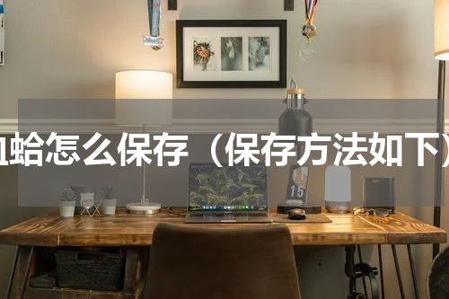 血蛤怎么保存（保存方法如下）