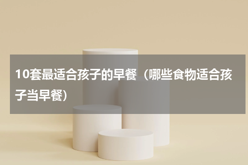 10套最适合孩子的早餐（哪些食物适合孩子当早餐）