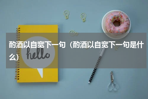 酌酒以自宽下一句（酌酒以自宽下一句是什么）