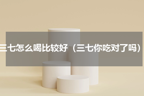 三七怎么喝比较好（三七你吃对了吗）