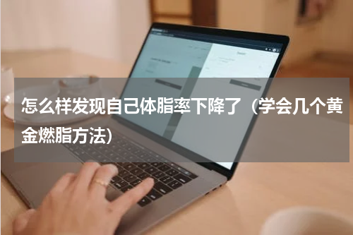 怎么样发现自己体脂率下降了（学会几个黄金燃脂方法）
