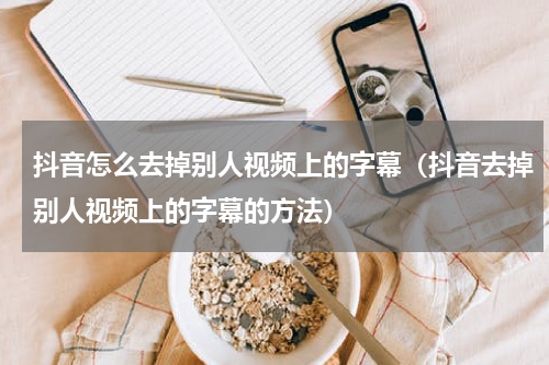 抖音怎么去掉别人视频上的字幕（抖音去掉别人视频上的字幕的方法）