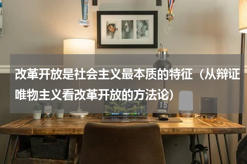 改革开放是社会主义最本质的特征（从辩证唯物主义看改革开放的方法论）