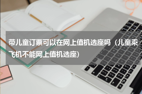 带儿童订票可以在网上值机选座吗（儿童乘飞机不能网上值机选座）