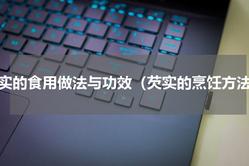 芡实的食用做法与功效（芡实的烹饪方法）