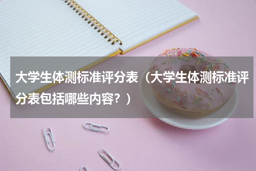 大学生体测标准评分表（大学生体测标准评分表包括哪些内容？）