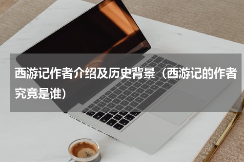 西游记作者介绍及历史背景（西游记的作者究竟是谁）