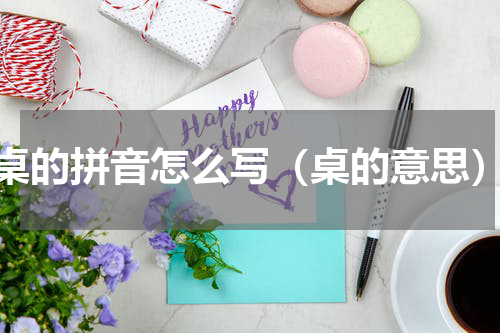 桌的拼音怎么写（桌的意思）