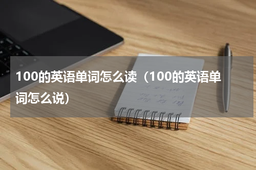 100的英语单词怎么读（100的英语单词怎么说）