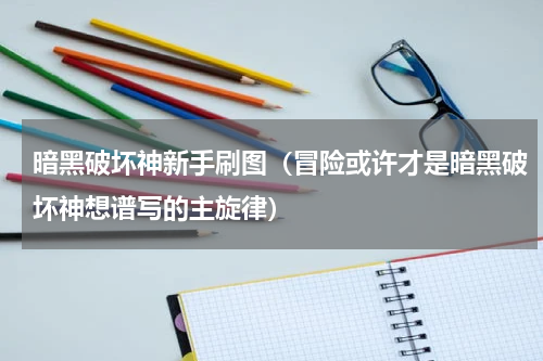暗黑破坏神新手刷图（冒险或许才是暗黑破坏神想谱写的主旋律）