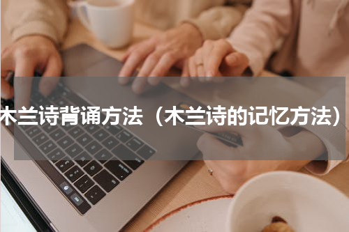 木兰诗背诵方法（木兰诗的记忆方法）