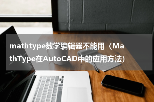 mathtype数学编辑器不能用（MathType在AutoCAD中的应用方法）