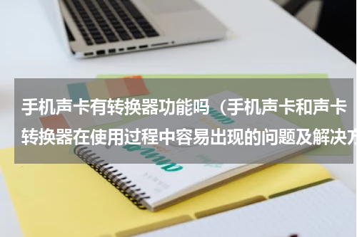 手机声卡有转换器功能吗（手机声卡和声卡转换器在使用过程中容易出现的问题及解决方法）