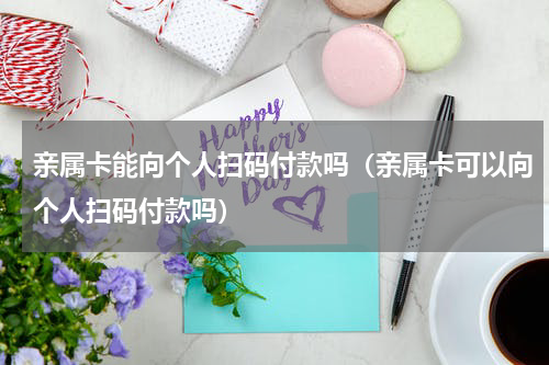 亲属卡能向个人扫码付款吗（亲属卡可以向个人扫码付款吗）
