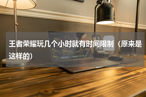 王者荣耀玩几个小时就有时间限制（原来是这样的）