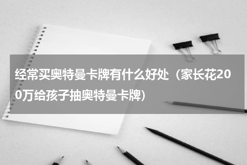 经常买奥特曼卡牌有什么好处（家长花200万给孩子抽奥特曼卡牌）
